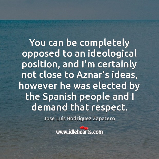 You can be completely opposed to an ideological position, and I’m certainly Jose Luis Rodriguez Zapatero Picture Quote