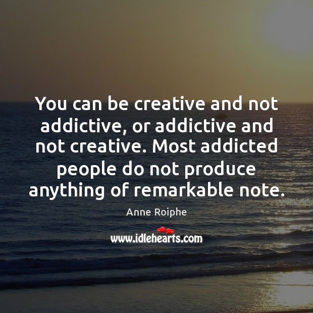 You can be creative and not addictive, or addictive and not creative. Image