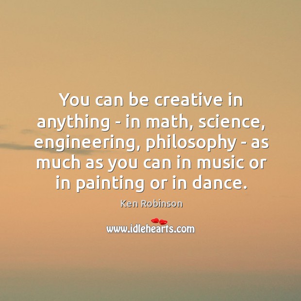 You can be creative in anything – in math, science, engineering, philosophy Image