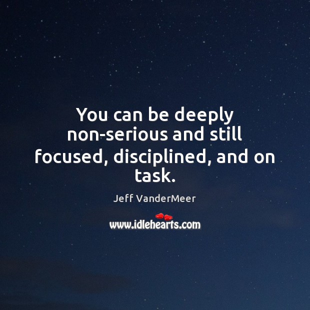 You can be deeply non-serious and still focused, disciplined, and on task. Jeff VanderMeer Picture Quote