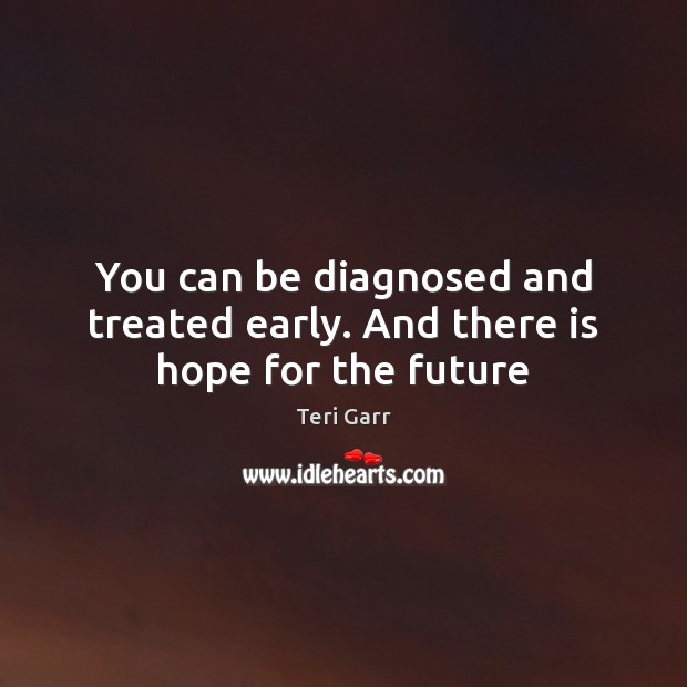 You can be diagnosed and treated early. And there is hope for the future Teri Garr Picture Quote