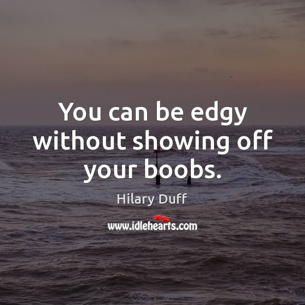 You can be edgy without showing off your boobs. Hilary Duff Picture Quote