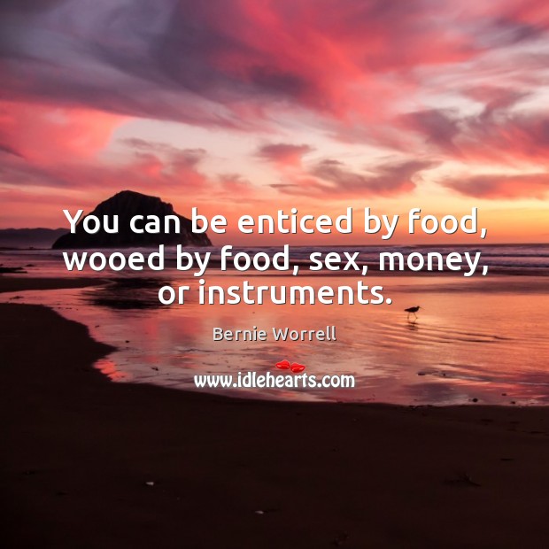 You can be enticed by food, wooed by food, sex, money, or instruments. Image