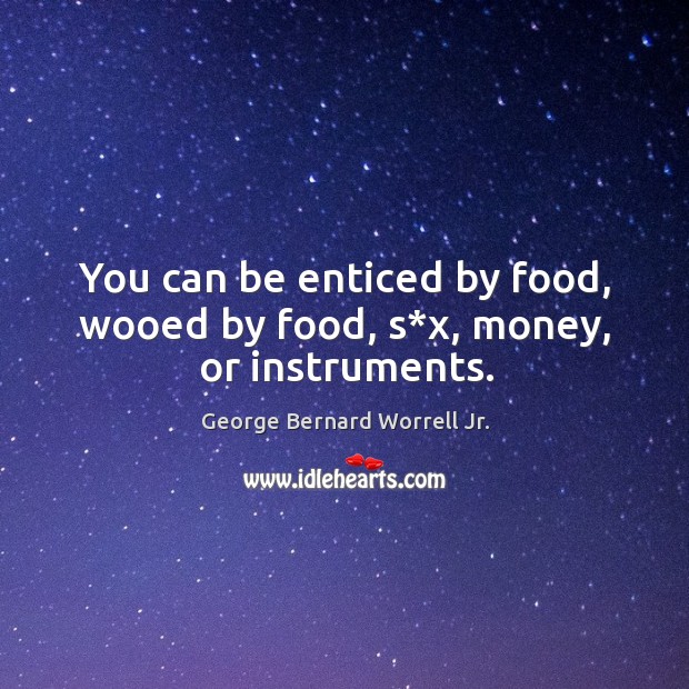 You can be enticed by food, wooed by food, s*x, money, or instruments. Image