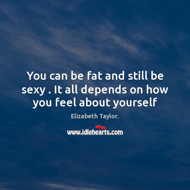 You can be fat and still be sexy . It all depends on how you feel about yourself Elizabeth Taylor. Picture Quote