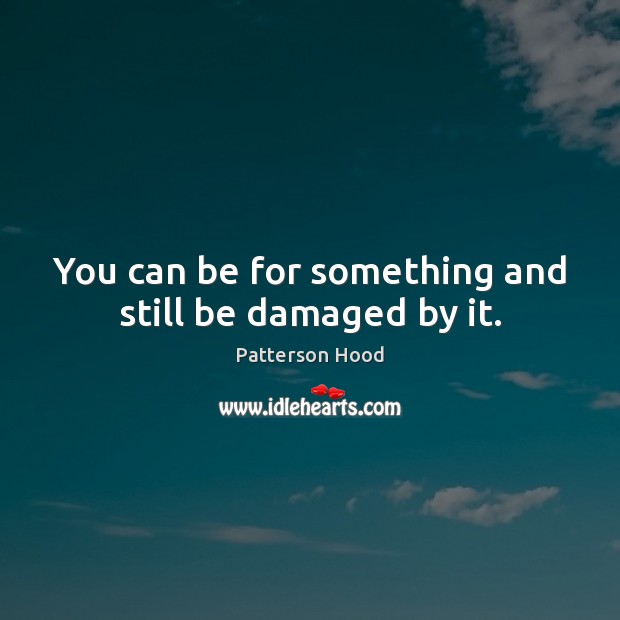 You can be for something and still be damaged by it. Patterson Hood Picture Quote