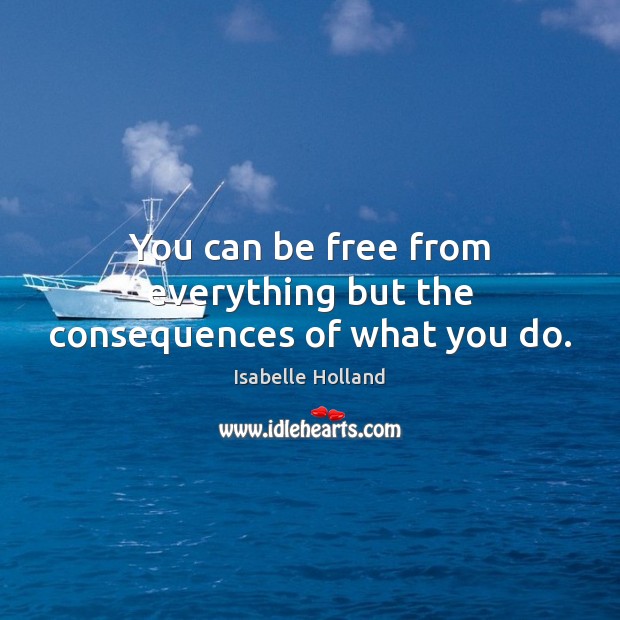 You can be free from everything but the consequences of what you do. Image