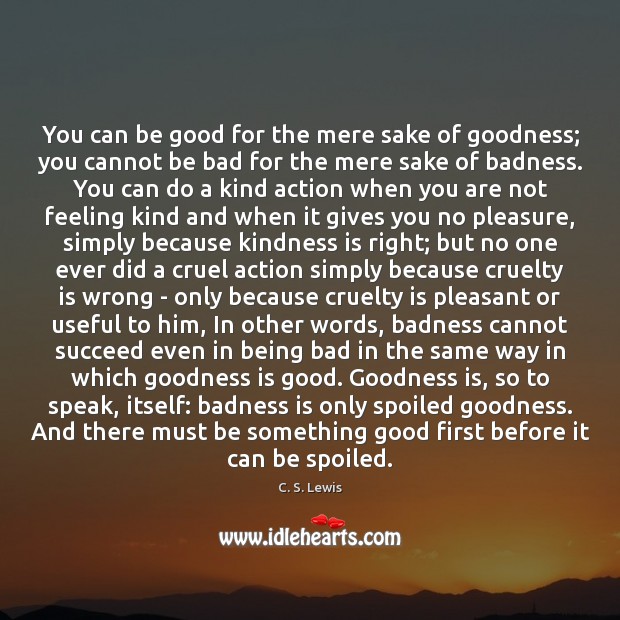 You can be good for the mere sake of goodness; you cannot 