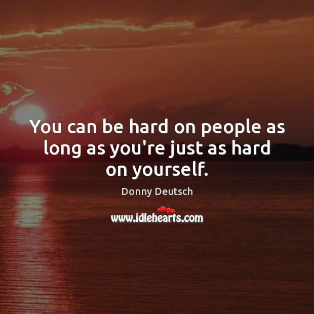 You can be hard on people as long as you’re just as hard on yourself. Donny Deutsch Picture Quote