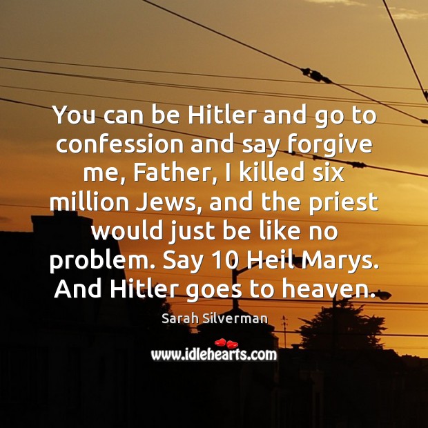 You can be Hitler and go to confession and say forgive me, Sarah Silverman Picture Quote