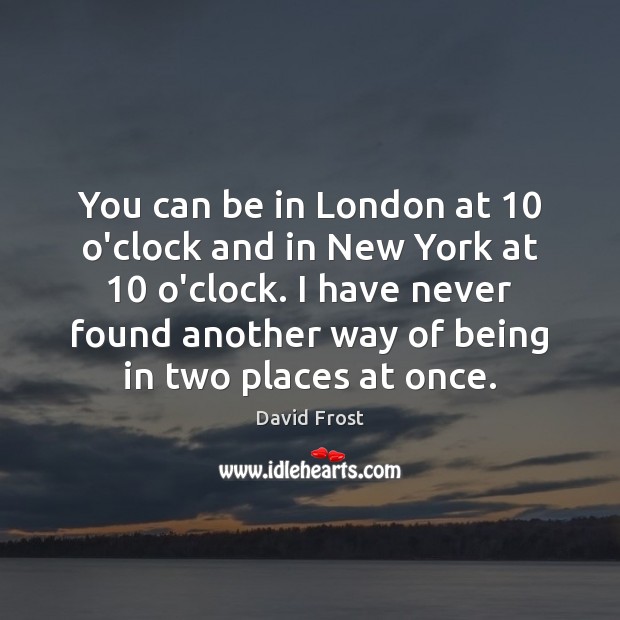 You can be in London at 10 o’clock and in New York at 10 David Frost Picture Quote