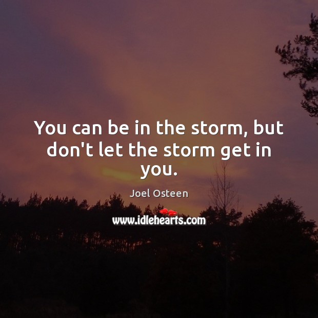 You can be in the storm, but don’t let the storm get in you. Joel Osteen Picture Quote
