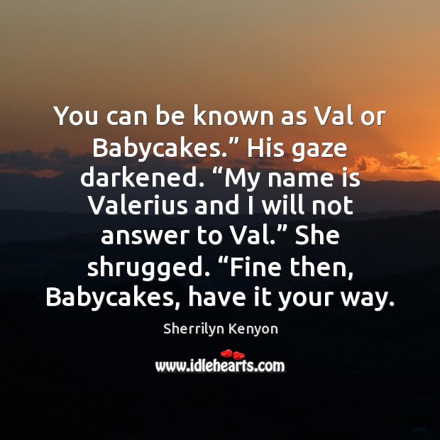 You can be known as Val or Babycakes.” His gaze darkened. “My 
