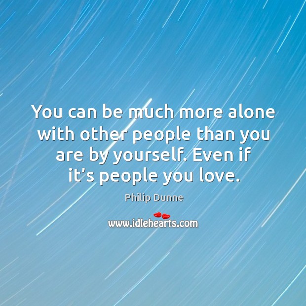 You can be much more alone with other people than you are by yourself. Even if it’s people you love. Image