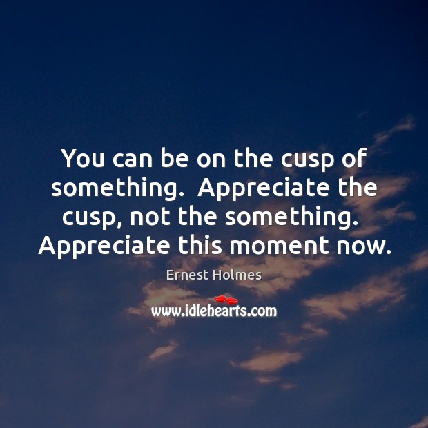 You can be on the cusp of something.  Appreciate the cusp, not Ernest Holmes Picture Quote