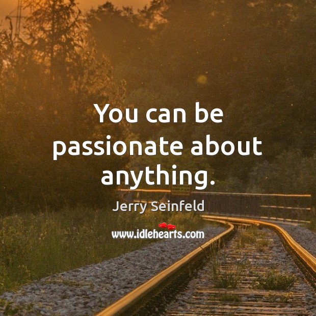 You can be passionate about anything. Image