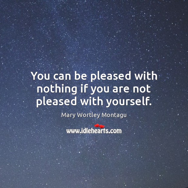 You can be pleased with nothing if you are not pleased with yourself. Mary Wortley Montagu Picture Quote