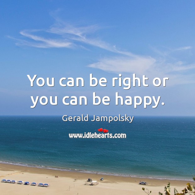 You can be right or you can be happy. Gerald Jampolsky Picture Quote