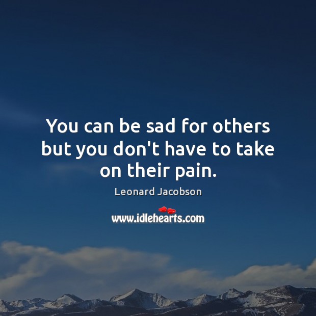 You can be sad for others but you don’t have to take on their pain. Leonard Jacobson Picture Quote