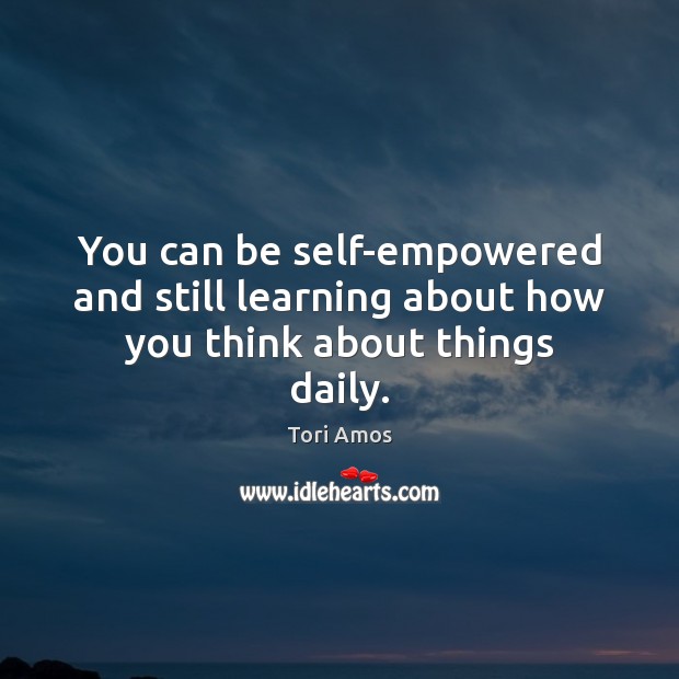 You can be self-empowered and still learning about how you think about things daily. Tori Amos Picture Quote