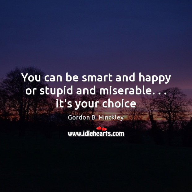 You can be smart and happy or stupid and miserable. . . it’s your choice Gordon B. Hinckley Picture Quote