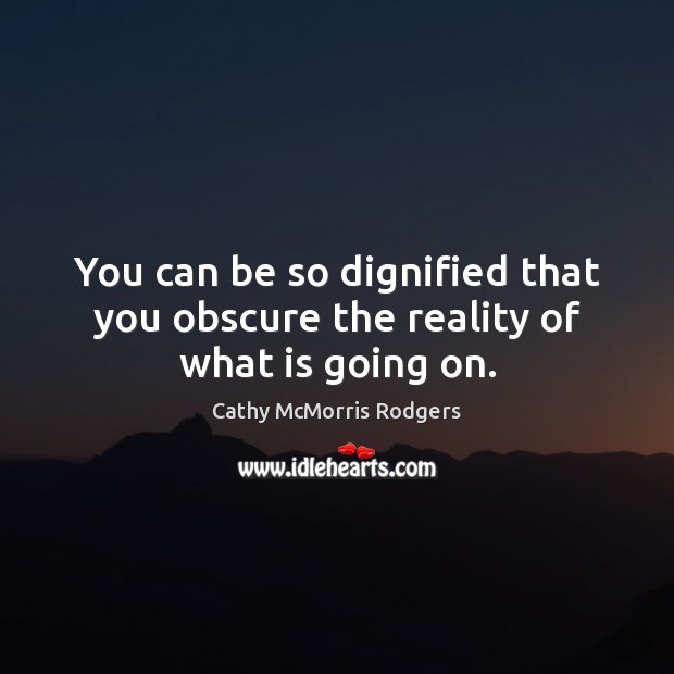 You can be so dignified that you obscure the reality of what is going on. Cathy McMorris Rodgers Picture Quote