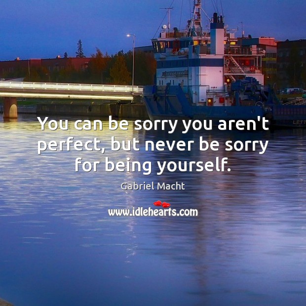 You can be sorry you aren’t perfect, but never be sorry for being yourself. Gabriel Macht Picture Quote