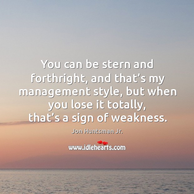 You can be stern and forthright, and that’s my management style, but when you lose it totally, that’s a sign of weakness. Jon Huntsman Jr. Picture Quote