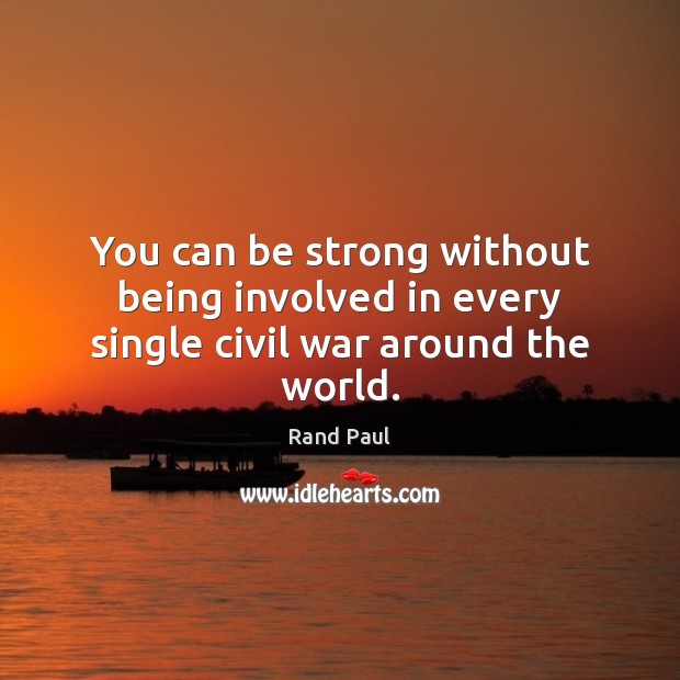 You can be strong without being involved in every single civil war around the world. Rand Paul Picture Quote
