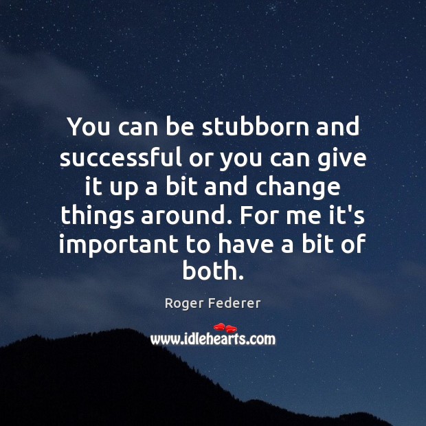 You can be stubborn and successful or you can give it up Roger Federer Picture Quote