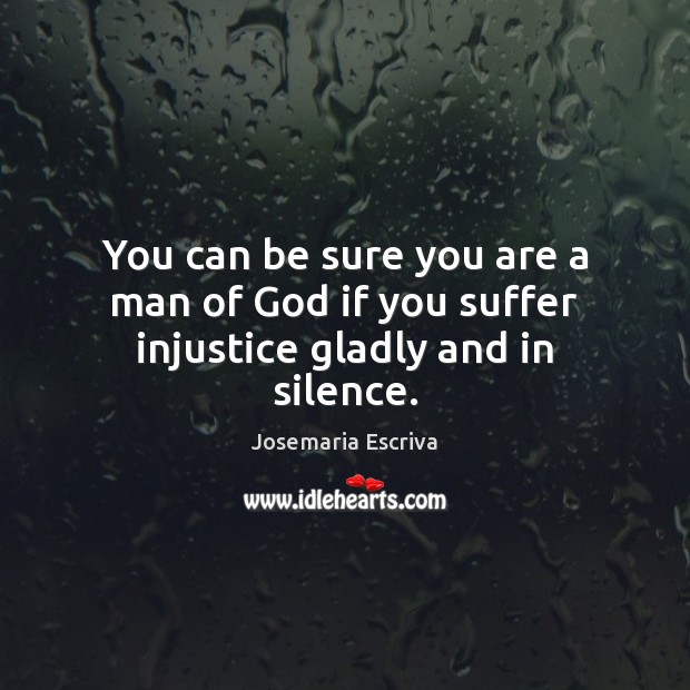 You can be sure you are a man of God if you suffer injustice gladly and in silence. Josemaria Escriva Picture Quote