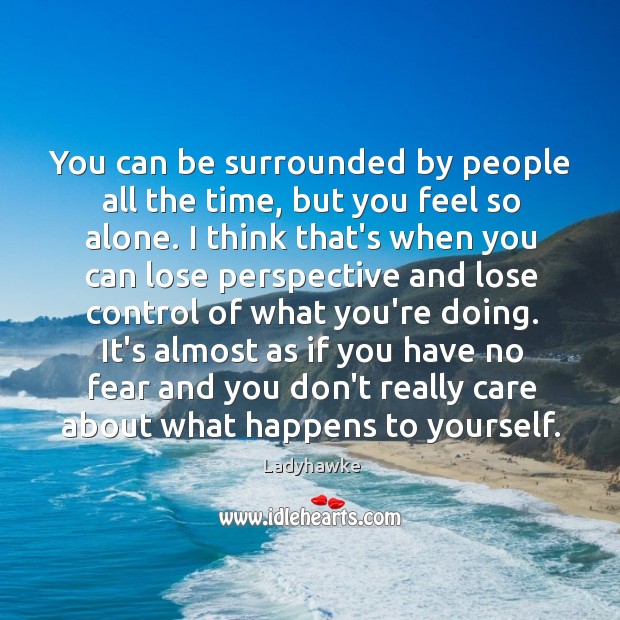 You can be surrounded by people all the time, but you feel Image