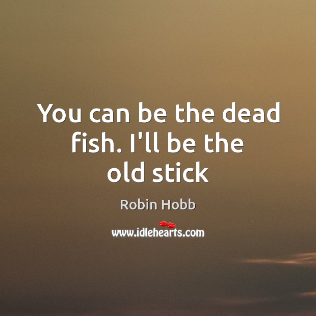 You can be the dead fish. I’ll be the old stick Robin Hobb Picture Quote