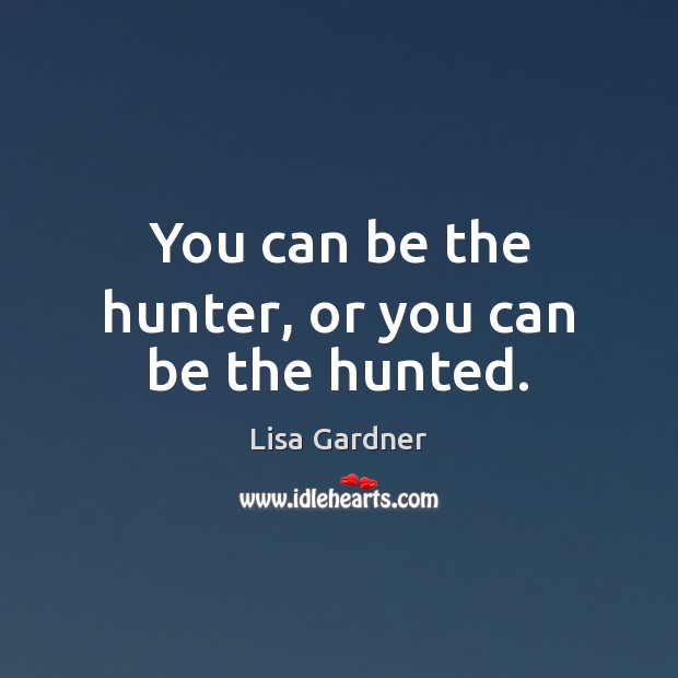 You can be the hunter, or you can be the hunted. Lisa Gardner Picture Quote
