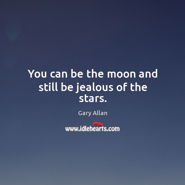 You can be the moon and still be jealous of the stars. Image