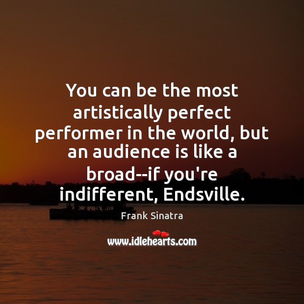 You can be the most artistically perfect performer in the world, but Frank Sinatra Picture Quote