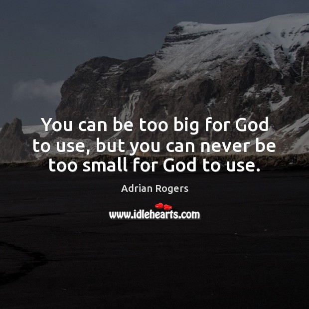 You can be too big for God to use, but you can never be too small for God to use. Image