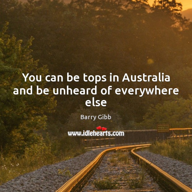 You can be tops in Australia and be unheard of everywhere else Image