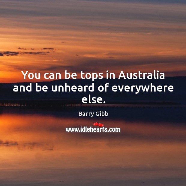 You can be tops in australia and be unheard of everywhere else. Barry Gibb Picture Quote
