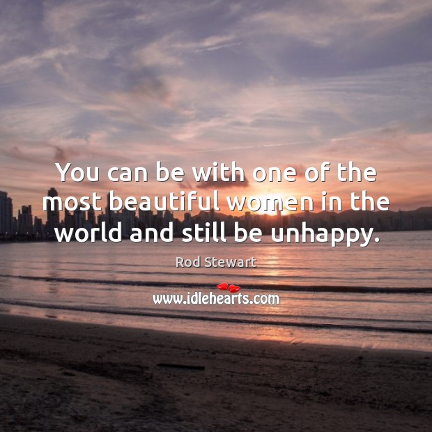 You can be with one of the most beautiful women in the world and still be unhappy. Rod Stewart Picture Quote