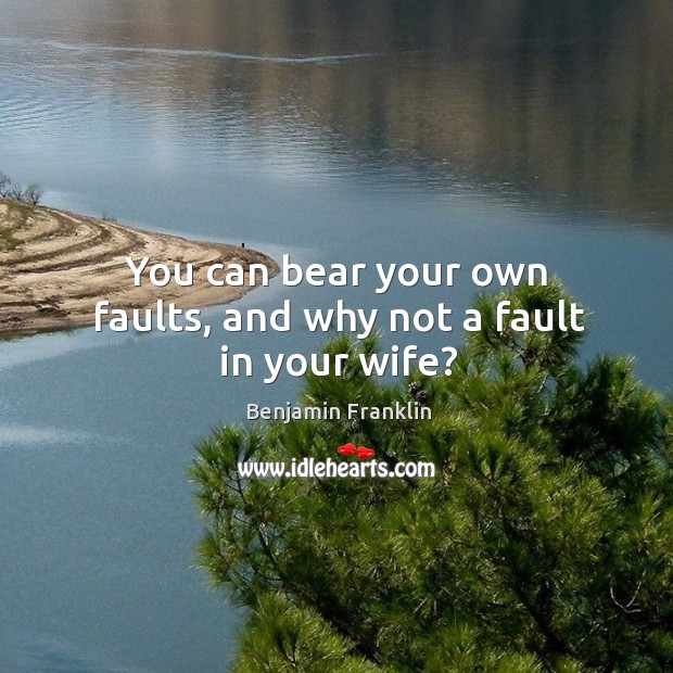 You can bear your own faults, and why not a fault in your wife? Benjamin Franklin Picture Quote