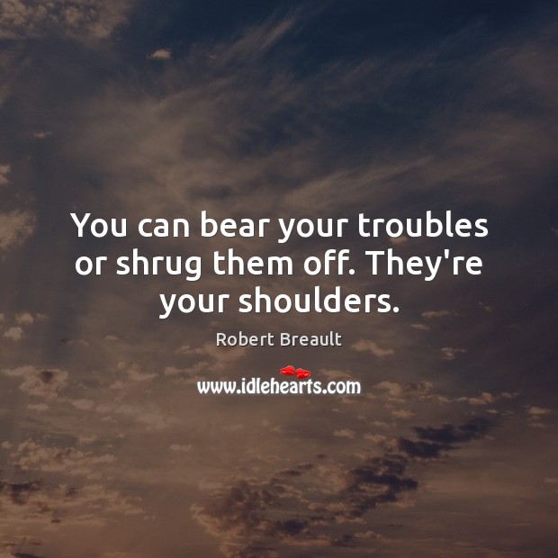 You can bear your troubles or shrug them off. They’re your shoulders. Image