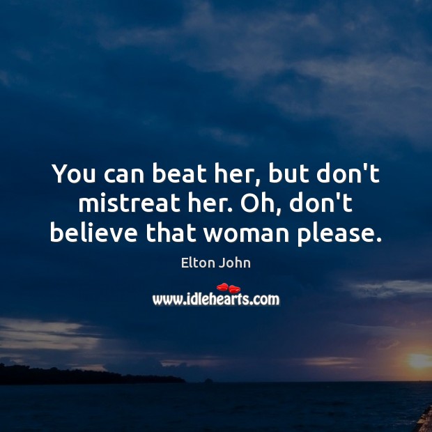 You can beat her, but don’t mistreat her. Oh, don’t believe that woman please. Elton John Picture Quote