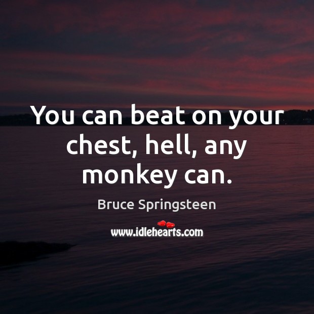 You can beat on your chest, hell, any monkey can. Bruce Springsteen Picture Quote
