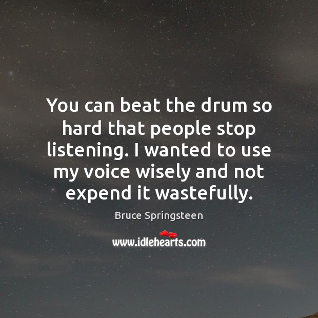 You can beat the drum so hard that people stop listening. I Bruce Springsteen Picture Quote