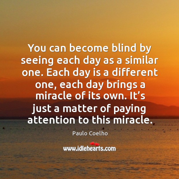 You can become blind by seeing each day as a similar one. Image