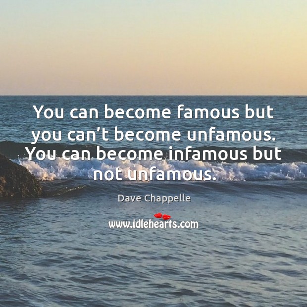 You can become famous but you can’t become unfamous. You can become infamous but not unfamous. Image