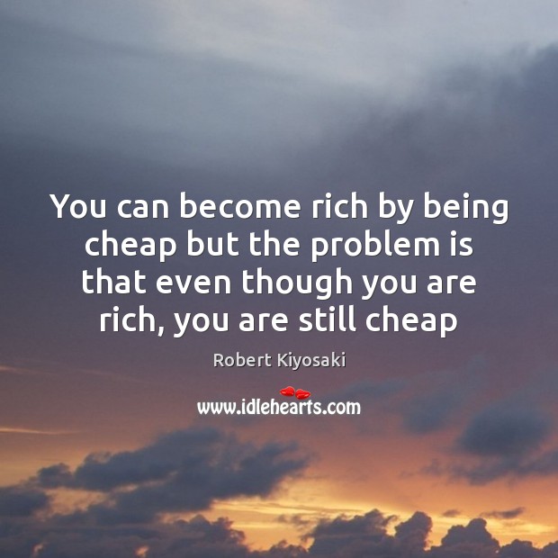 You can become rich by being cheap but the problem is that Robert Kiyosaki Picture Quote