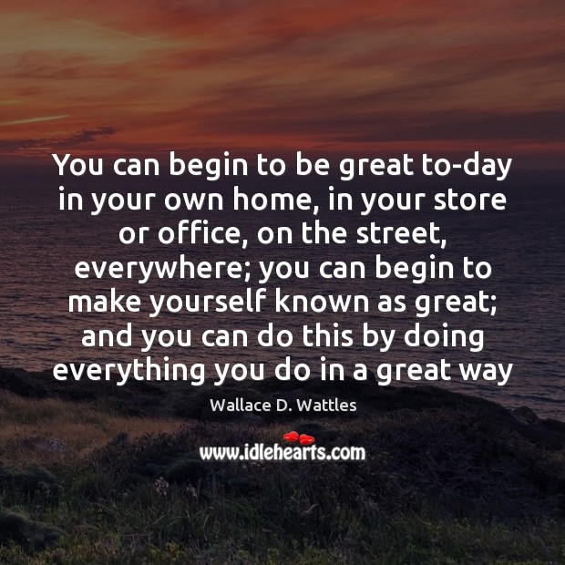 You can begin to be great to-day in your own home, in Wallace D. Wattles Picture Quote