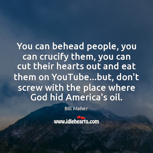 You can behead people, you can crucify them, you can cut their Bill Maher Picture Quote